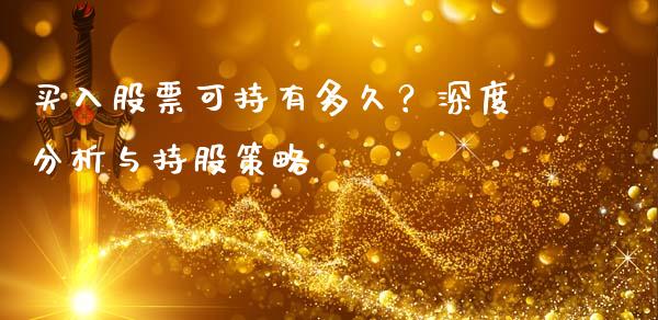 买入股票可持有多久？深度分析与持股策略_https://cj002.lansai.wang_金融问答_第1张