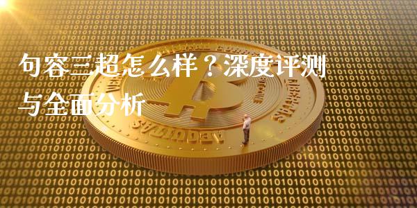 句容三超怎么样？深度评测与全面分析_https://cj002.lansai.wang_金融问答_第1张