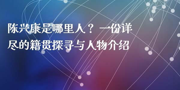 陈兴康是哪里人? 一份详尽的籍贯探寻与人物介绍_股市问答_第1张_财经百问网 陈兴康是哪里人? 一份详尽的籍贯探寻与人物介绍_https://cj002.lansai.wang_股市问答_第1张