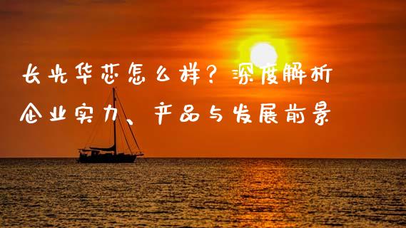 长光华芯怎么样？深度解析企业实力、产品与发展前景_https://cj002.lansai.wang_保险问答_第1张
