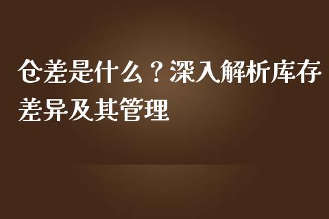 仓差是什么？深入解析库存差异及其管理_https://cj002.lansai.wang_财经问答_第1张