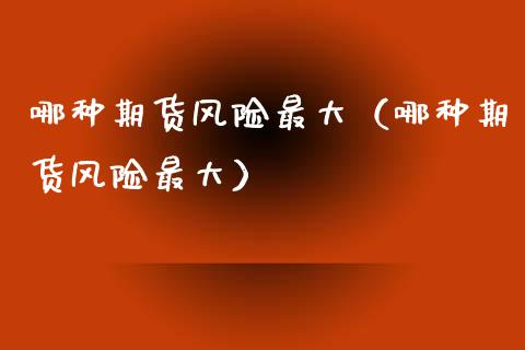 哪种期货风险最大（哪种期货风险最大）_https://cj002.lansai.wang_理财问答_第1张
