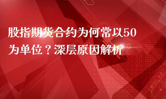 股指期货合约为何常以50为单位？深层原因解析_https://cj002.lansai.wang_股市问答_第1张