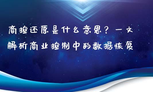 商控还原是什么意思?一文解析商业控制中的数据恢复_财经百问_第1张_财经百问网 商控还原是什么意思?一文解析商业控制中的数据恢复_https://cj002.lansai.wang_财经百问_第1张