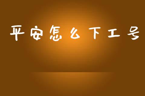 平安怎么下工号_https://cj002.lansai.wang_保险问答_第1张