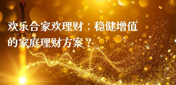 欢乐合家欢理财：稳健增值的家庭理财方案？_https://cj002.lansai.wang_金融问答_第1张