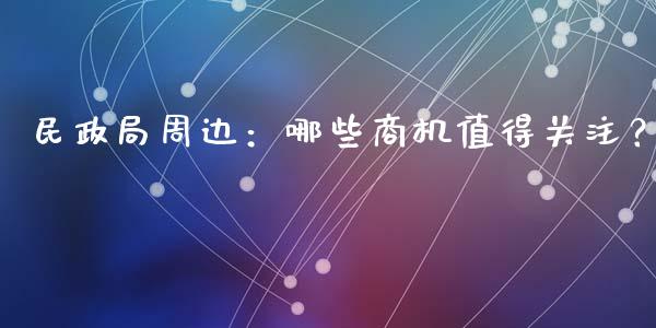 民政局周边：哪些商机值得关注？_https://cj002.lansai.wang_金融问答_第1张