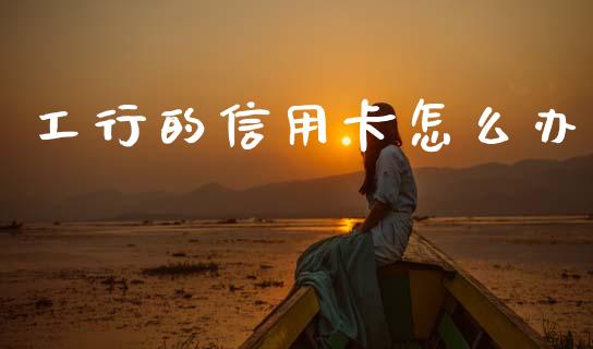 工行的信用卡怎么办_https://cj002.lansai.wang_财经问答_第1张