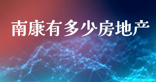 南康有多少房地产_https://cj002.lansai.wang_财经问答_第1张