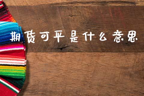 期货可平是什么意思_金融问答_第1张_财经百问网 期货可平是什么意思_https://cj002.lansai.wang_金融问答_第1张