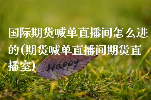 国际期货喊单直播间怎么进的(期货喊单直播间期货直播室)_期货问答_第1张_财经百问网 国际期货喊单直播间怎么进的(期货喊单直播间期货直播室)_https://cj002.lansai.wang_期货问答_第1张