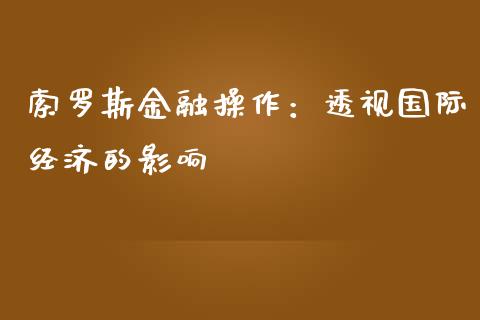 索罗斯金融操作：透视国际经济的影响_https://cj002.lansai.wang_期货问答_第1张