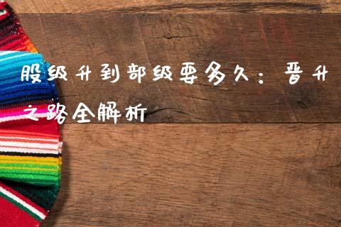 股级升到部级要多久：晋升之路全解析_https://cj002.lansai.wang_财经百问_第1张