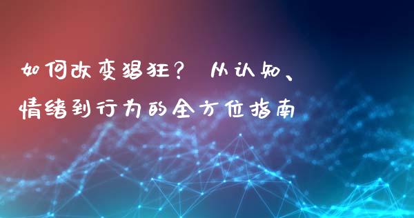 如何改变猖狂？ 从认知、情绪到行为的全方位指南_https://cj002.lansai.wang_金融问答_第1张