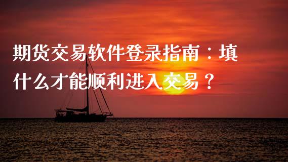 期货交易软件登录指南：填什么才能顺利进入交易？_https://cj002.lansai.wang_股市问答_第1张