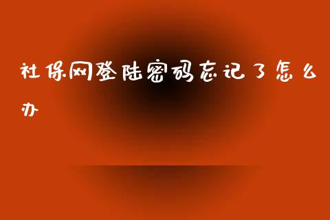 社保网登陆密码忘记了怎么办_https://cj002.lansai.wang_保险问答_第1张