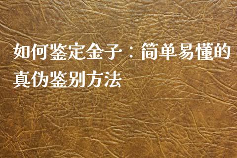 如何鉴定金子：简单易懂的真伪鉴别方法_https://cj002.lansai.wang_理财问答_第1张