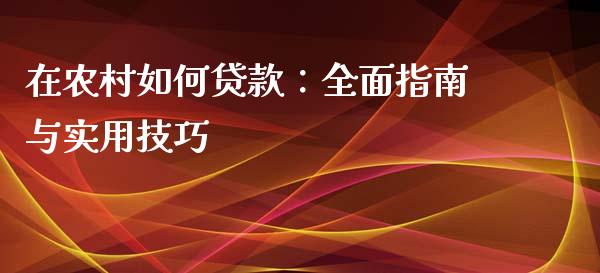 在农村如何贷款:全面指南与实用技巧_会计问答_第1张_财经百问网 在农村如何贷款:全面指南与实用技巧_https://cj002.lansai.wang_会计问答_第1张
