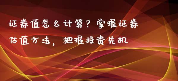 证券值怎么计算？掌握证券估值方法，把握投资先机_https://cj002.lansai.wang_金融问答_第1张