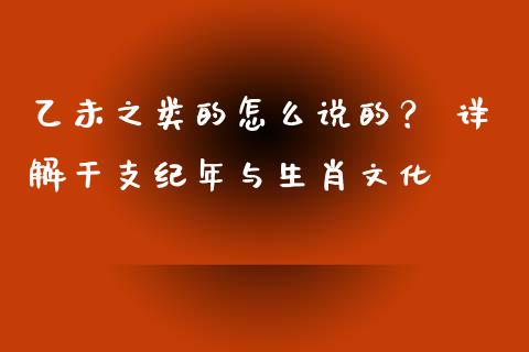 乙未之类的怎么说的？ 详解干支纪年与生肖文化_https://cj002.lansai.wang_期货问答_第1张