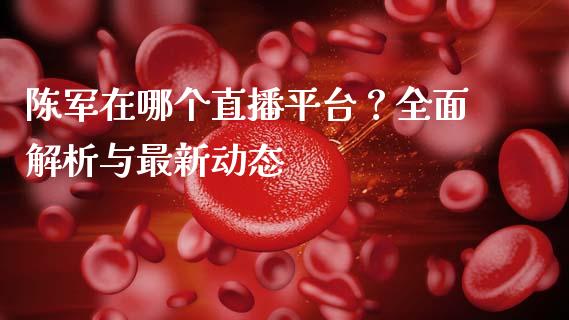 陈军在哪个直播平台？全面解析与最新动态_https://cj002.lansai.wang_会计问答_第1张