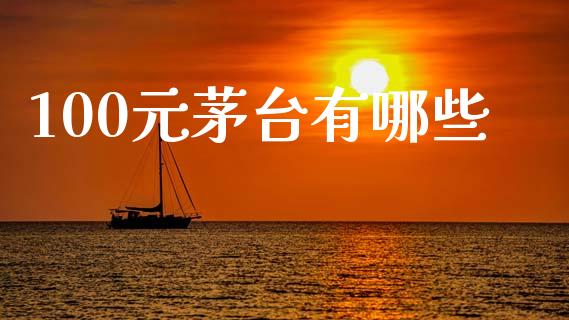100元茅台有哪些_https://cj002.lansai.wang_理财问答_第1张
