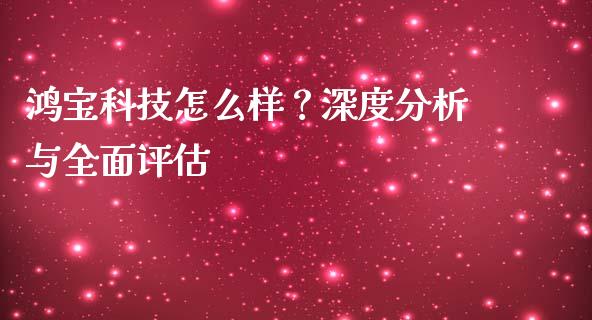 鸿宝科技怎么样？深度分析与全面评估_https://cj002.lansai.wang_保险问答_第1张