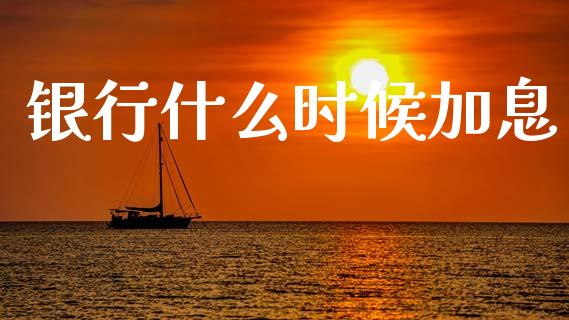 银行什么时候加息_https://cj002.lansai.wang_财经问答_第1张