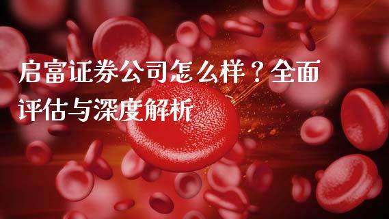 启富证券公司怎么样？全面评估与深度解析_https://cj002.lansai.wang_保险问答_第1张