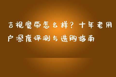 吉视宽带怎么样？十年老用户深度评测与选购指南_https://cj002.lansai.wang_会计问答_第1张