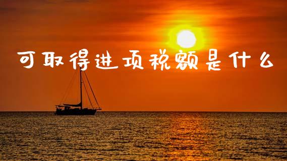 可取得进项税额是什么_https://cj002.lansai.wang_会计问答_第1张