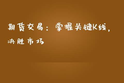 期货交易：掌握关键K线，决胜市场_https://cj002.lansai.wang_财经百问_第1张