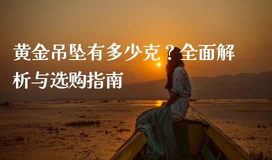 黄金吊坠有多少克？全面解析与选购指南_https://cj002.lansai.wang_会计问答_第1张