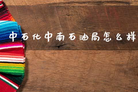 中石化中南石油局怎么样_https://cj002.lansai.wang_股市问答_第1张