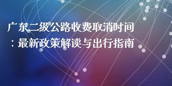 广东二级公路收费取消时间：最新政策解读与出行指南_https://cj002.lansai.wang_财经问答_第1张