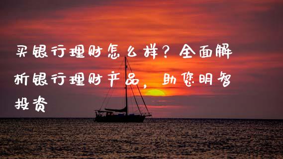 买银行理财怎么样？全面解析银行理财产品，助您明智投资_https://cj002.lansai.wang_会计问答_第1张