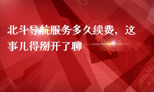 北斗导航服务多久续费，这事儿得掰开了聊_https://cj002.lansai.wang_理财问答_第1张