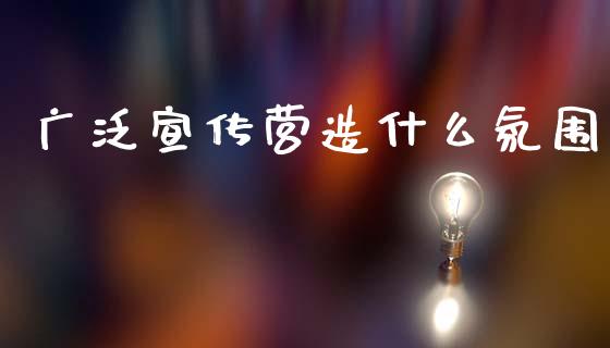 广泛宣传营造什么氛围_https://cj002.lansai.wang_理财问答_第1张