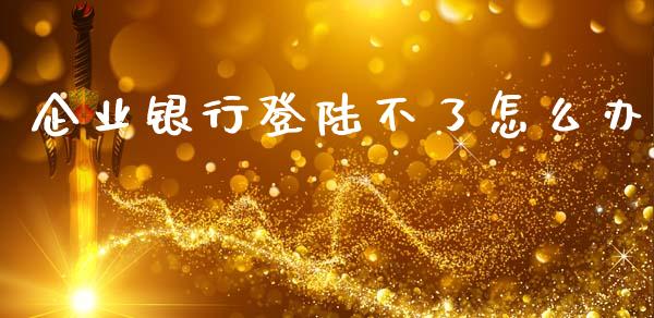 企业银行登陆不了怎么办_https://cj002.lansai.wang_金融问答_第1张