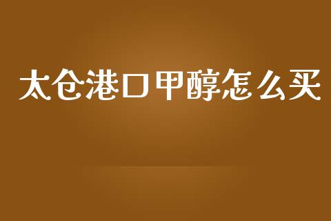 太仓港口甲醇怎么买_https://cj002.lansai.wang_金融问答_第1张