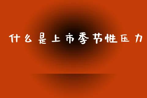 什么是上市季节性压力_https://cj002.lansai.wang_保险问答_第1张