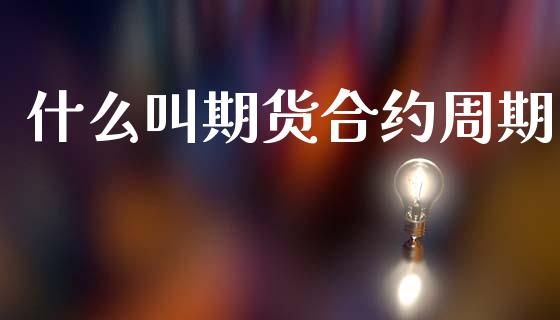 什么叫期货合约周期_https://cj002.lansai.wang_期货问答_第1张
