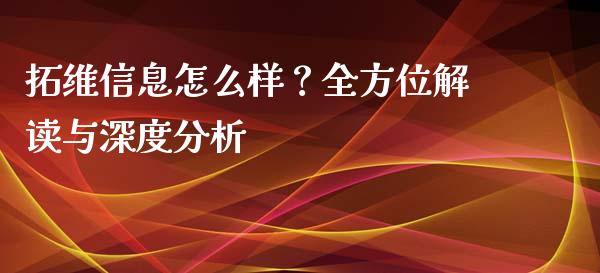 拓维信息怎么样？全方位解读与深度分析_https://cj002.lansai.wang_财经问答_第1张
