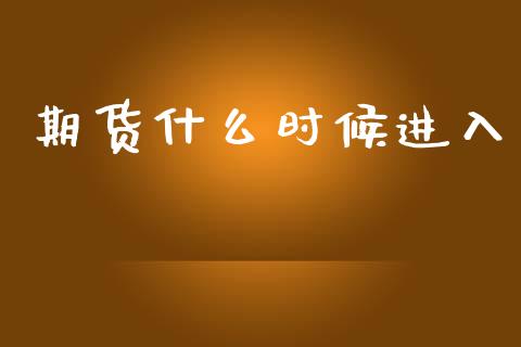 期货什么时候进入_https://cj002.lansai.wang_会计问答_第1张