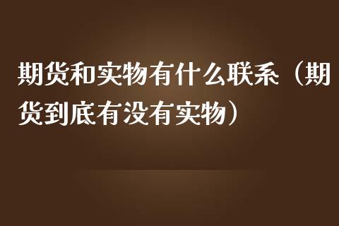 期货和实物有什么联系（期货到底有没有实物）_https://cj002.lansai.wang_期货问答_第1张