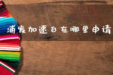 浦发加速白在哪里申请_https://cj002.lansai.wang_理财问答_第1张