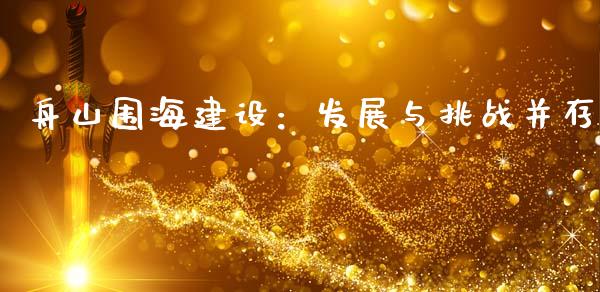 舟山围海建设：发展与挑战并存_https://cj002.lansai.wang_金融问答_第1张