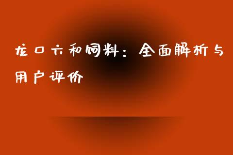 龙口六和饲料：全面解析与用户评价_https://cj002.lansai.wang_理财问答_第1张