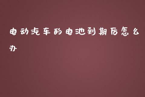 电动汽车的电池到期后怎么办_https://cj002.lansai.wang_股市问答_第1张
