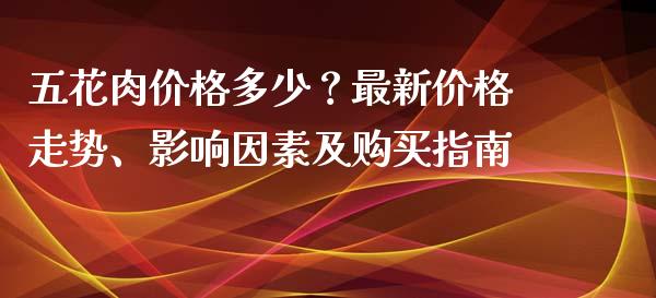 五花肉价格多少？最新价格走势、影响因素及购买指南_https://cj002.lansai.wang_会计问答_第1张
